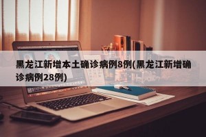 黑龙江新增本土确诊病例8例(黑龙江新增确诊病例28例)
