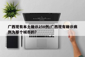 广西现有本土确诊250例/广西现有确诊病例为那个城市的?