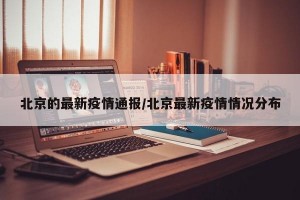 北京的最新疫情通报/北京最新疫情情况分布