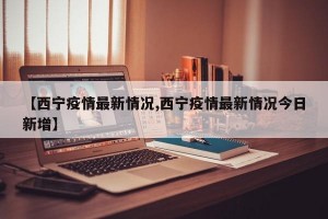 【西宁疫情最新情况,西宁疫情最新情况今日新增】