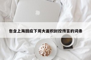 包含上海回应下周大面积封控传言的词条