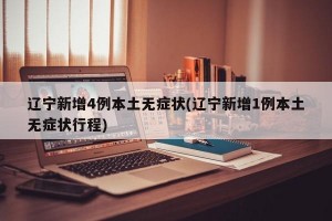 辽宁新增4例本土无症状(辽宁新增1例本土无症状行程)