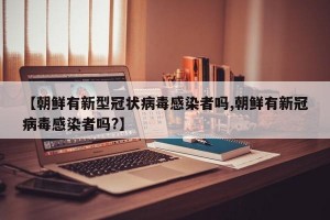 【朝鲜有新型冠状病毒感染者吗,朝鲜有新冠病毒感染者吗?】