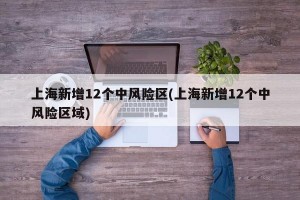 上海新增12个中风险区(上海新增12个中风险区域)