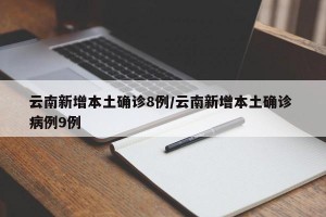 云南新增本土确诊8例/云南新增本土确诊 病例9例