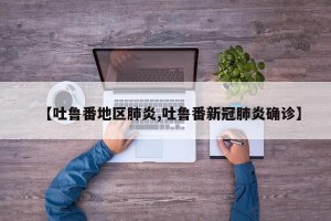 【吐鲁番地区肺炎,吐鲁番新冠肺炎确诊】