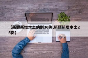 【新疆新增本土病例30例,新疆新增本土25例】