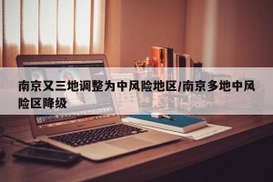 南京又三地调整为中风险地区/南京多地中风险区降级