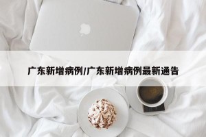 广东新增病例/广东新增病例最新通告