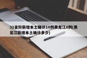 31省份新增本土确诊10例黑龙江8例(黑龙江新增本土确诊多少)