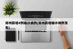 郑州新增4例确诊病例(郑州新增确诊病例发布)