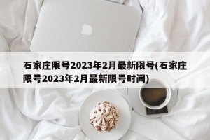 石家庄限号2023年2月最新限号(石家庄限号2023年2月最新限号时间)