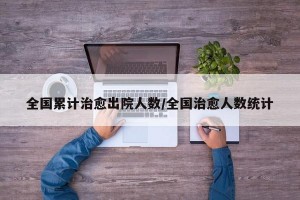全国累计治愈出院人数/全国治愈人数统计