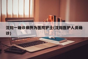 沈阳一确诊病例为医院护士(沈阳医护人员确诊)