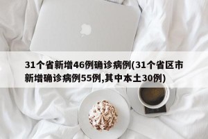 31个省新增46例确诊病例(31个省区市新增确诊病例55例,其中本土30例)