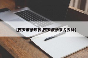 【西安疫情原因,西安疫情来龙去脉】