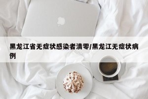 黑龙江省无症状感染者清零/黑龙江无症状病例