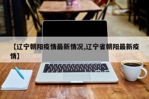 【辽宁朝阳疫情最新情况,辽宁省朝阳最新疫情】
