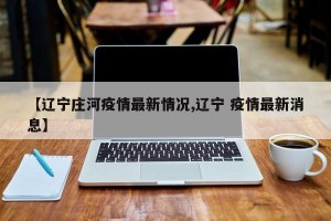 【辽宁庄河疫情最新情况,辽宁 疫情最新消息】