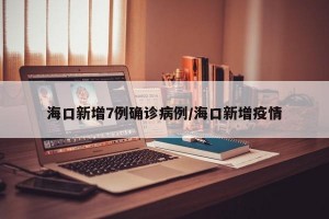 海口新增7例确诊病例/海口新增疫情