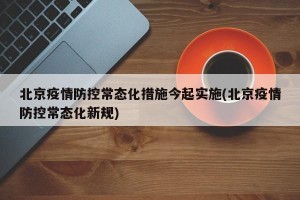北京疫情防控常态化措施今起实施(北京疫情防控常态化新规)