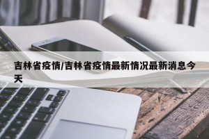 吉林省疫情/吉林省疫情最新情况最新消息今天