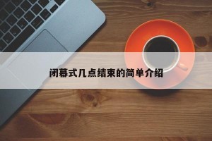 闭幕式几点结束的简单介绍