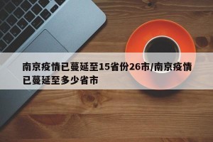 南京疫情已蔓延至15省份26市/南京疫情已蔓延至多少省市