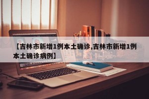 【吉林市新增1例本土确诊,吉林市新增1例本土确诊病例】