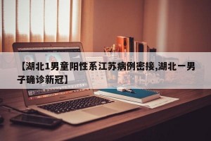【湖北1男童阳性系江苏病例密接,湖北一男子确诊新冠】