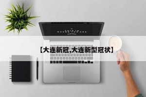 【大连新冠,大连新型冠状】