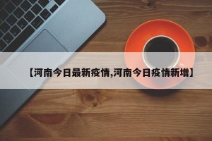 【河南今日最新疫情,河南今日疫情新增】