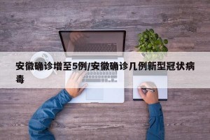 安徽确诊增至5例/安徽确诊几例新型冠状病毒