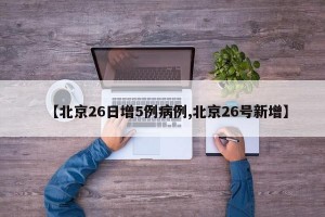 【北京26日增5例病例,北京26号新增】