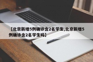 【北京新增5例确诊含2名学生,北京新增5例确诊含2名学生吗】