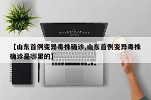 【山东首例变异毒株确诊,山东首例变异毒株确诊是哪里的】