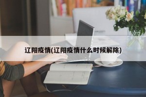 辽阳疫情(辽阳疫情什么时候解除)