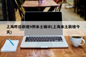 上海昨日新增9例本土确诊(上海本土新增今天)