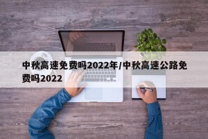 中秋高速免费吗2022年/中秋高速公路免费吗2022