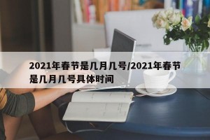 2021年春节是几月几号/2021年春节是几月几号具体时间