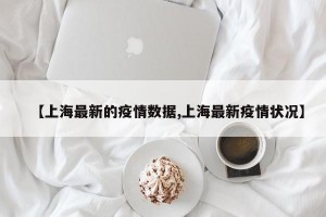 【上海最新的疫情数据,上海最新疫情状况】