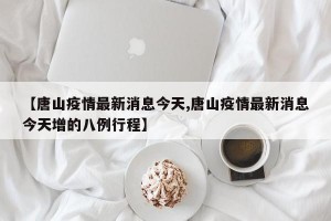 【唐山疫情最新消息今天,唐山疫情最新消息今天增的八例行程】