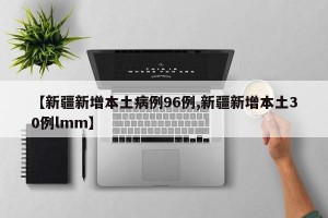 【新疆新增本土病例96例,新疆新增本土30例lmm】