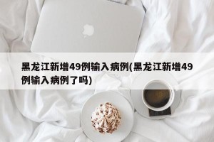 黑龙江新增49例输入病例(黑龙江新增49例输入病例了吗)