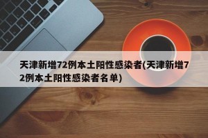 天津新增72例本土阳性感染者(天津新增72例本土阳性感染者名单)