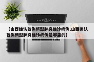 【山西确认首例新型肺炎确诊病例,山西确认首例新型肺炎确诊病例是哪里的】