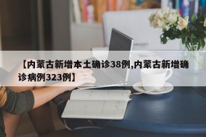 【内蒙古新增本土确诊38例,内蒙古新增确诊病例323例】
