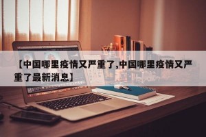 【中国哪里疫情又严重了,中国哪里疫情又严重了最新消息】