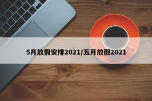 5月放假安排2021/五月放假2021