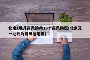 北京1地升高风险共18个高风险区(北京又一地升为高风险地区)